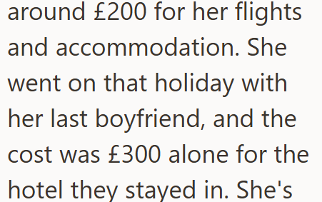 around £200 for her flights and accommodation. She went on that holiday with her last boyfriend, and the cost was £300 alone for the hotel they stayed in. She's