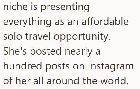 niche is presenting everything as an affordable solo travel opportunity. She's posted nearly a hundred posts on Instagram of her all around the world,