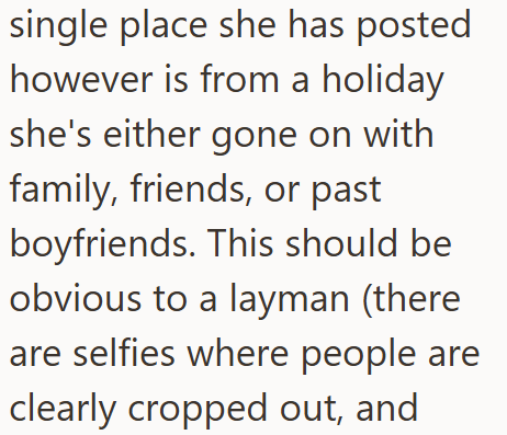 single place she has posted however is from a holiday she's either gone on with family, friends, or past boyfriends. This should be obvious to a layman (there are selfies where people are clearly cropped out, and