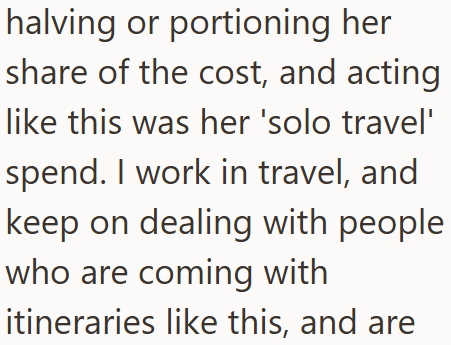 halving or portioning her share of the cost, and acting like this was her 'solo travel' spend. I work in travel, and keep on dealing with people who are coming with itineraries like this, and are