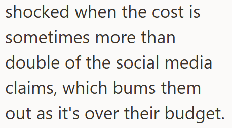 shocked when the cost is sometimes more than double of the social media claims, which bums them out as it's over their budget.