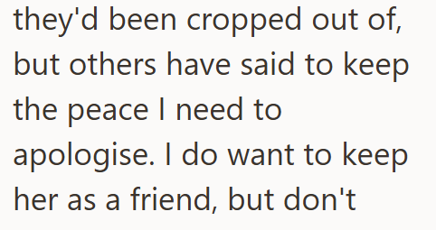 they'd been cropped out of, but others have said to keep the peace I need to apologise. I do want to keep her as a friend, but don't