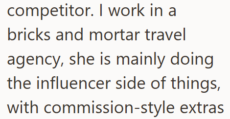 competitor. I work in a bricks and mortar travel agency, she is mainly doing the influencer side of things, with commission-style extras