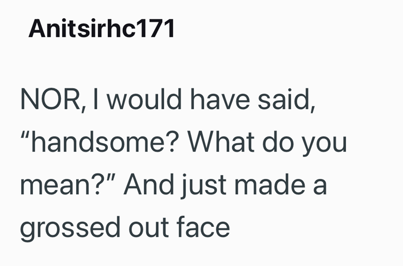 Anitsirhc171 NOR, I would have said, "handsome? What do you mean?" And just made a grossed out face