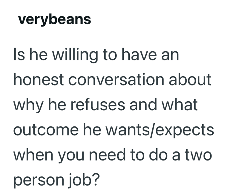 verybeans Is he willing to have an honest conversation about why he refuses and what outcome he wants/expects when you need to do a two person job?