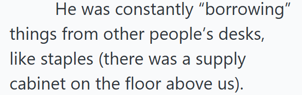 He was constantly "borrowing" things from other people's desks, like staples (there was a supply cabinet on the floor above us).