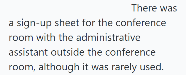 There was a sign-up sheet for the conference room with the administrative assistant outside the conference room, although it was rarely used.