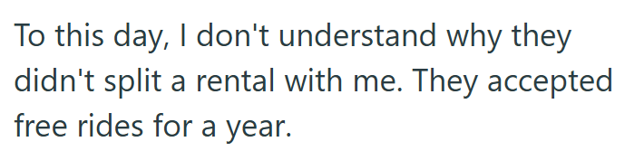 To this day, I don't understand why they didn't split a rental with me. They accepted free rides for a year.