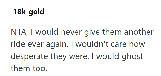 18k_gold NTA, I would never give them another ride ever again. I wouldn't care how desperate they were. I would ghost them too.