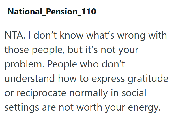 National Pension_110 NTA. I don't know what's wrong with those people, but it's not your problem. People who don't understand how to express gratitude or reciprocate normally in social settings are not worth your energy.