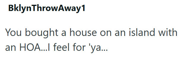 Bklyn ThrowAway1 You bought a house on an island with an HOA...I feel for 'ya...