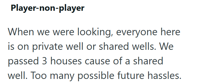 Player-non-player When we were looking, everyone here is on private well or shared wells. We passed 3 houses cause of a shared well. Too many possible future hassles.