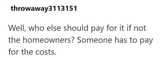 throwaway3113151 Well, who else should pay for it if not the homeowners? Someone has to pay for the costs.