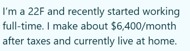 I'm a 22F and recently started working full-time. I make about $6,400/month after taxes and currently live at home.