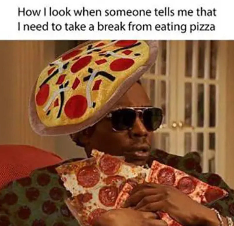 How I look when someone tells me that I need to take a break from eating pizza