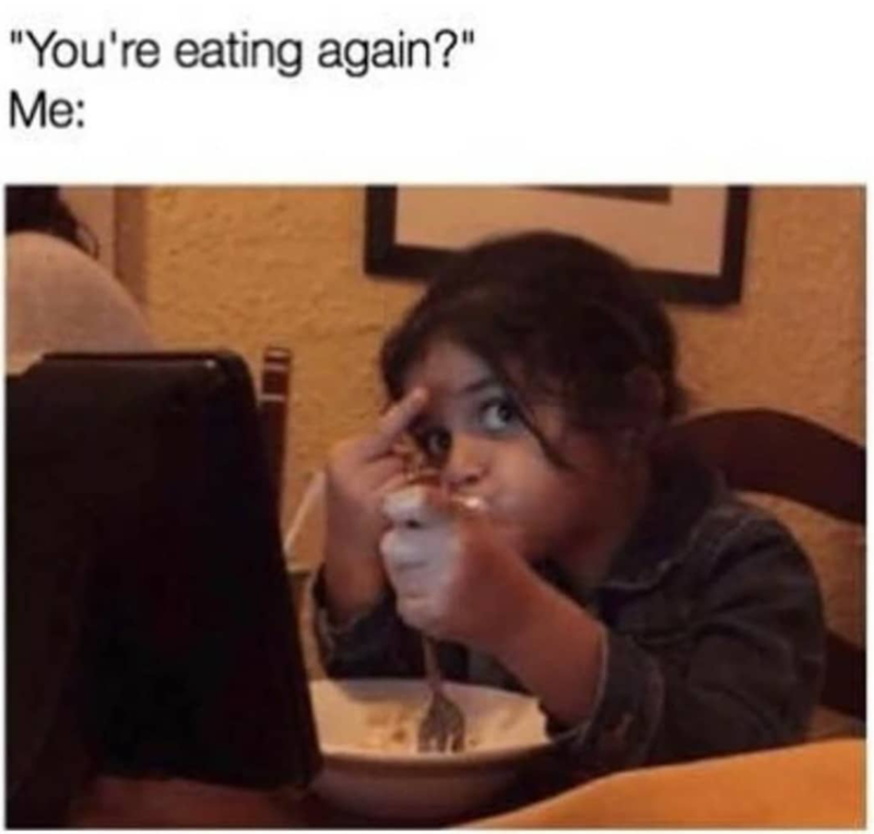 "You're eating again?" Me: