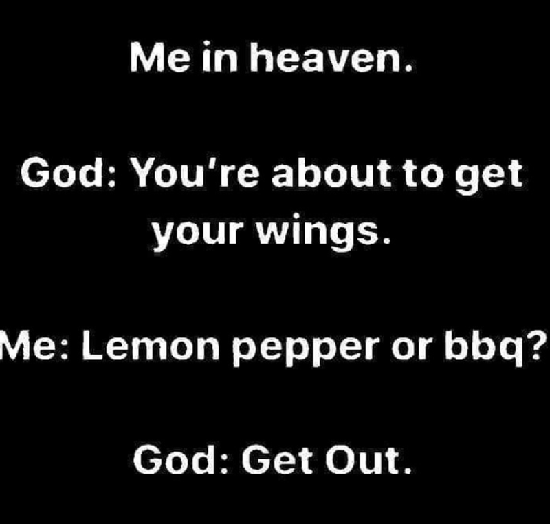 Me in heaven. God: You're about to get your wings. Me: Lemon pepper or bbq? God: Get Out.