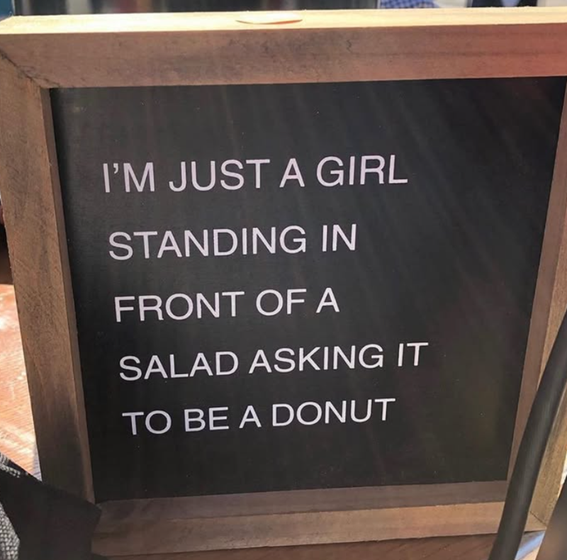 I'M JUST A GIRL STANDING IN FRONT OF A SALAD ASKING IT TO BE A DONUT