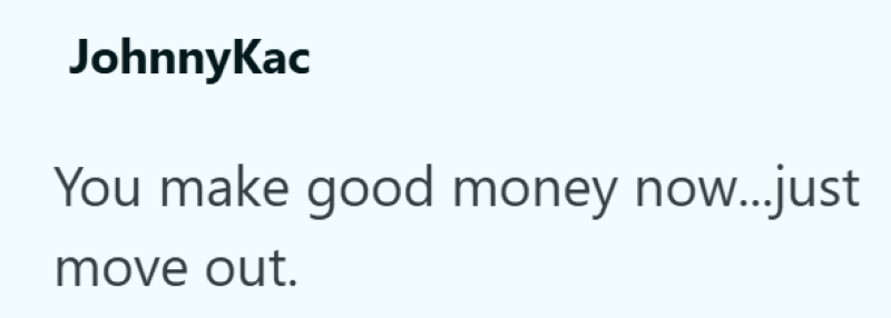 JohnnyKac You make good money now...just move out.