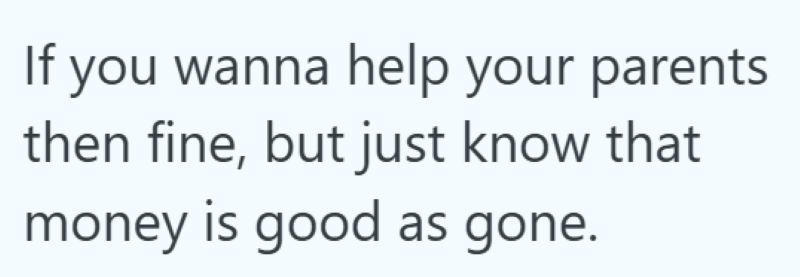If you wanna help your parents then fine, but just know that money is good as gone.