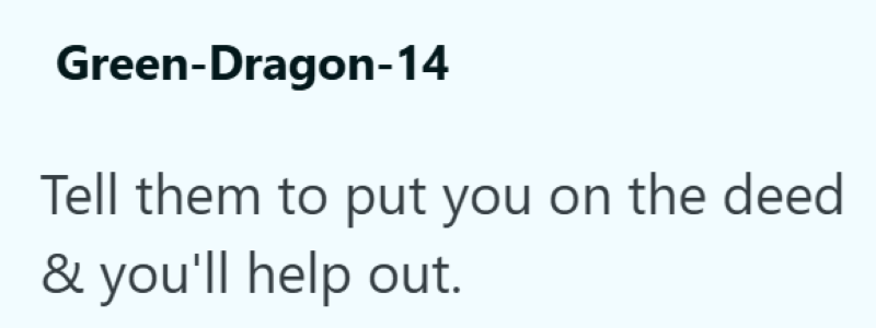 Green-Dragon-14 Tell them to put you on the deed & you'll help out.