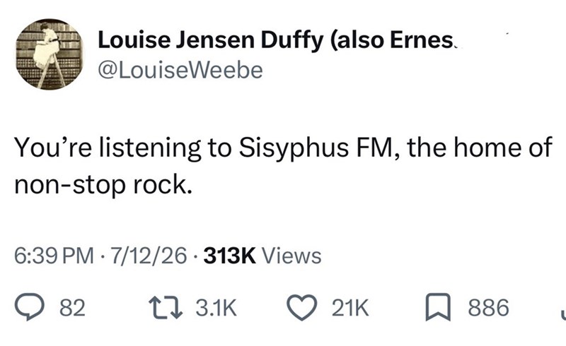 Louise Jensen Duffy (also Ernes @LouiseWeebe You're listening to Sisyphus FM, the home of non-stop rock. 6:39 PM - 7/12/26-313K Views 82 3.1K 21K 886