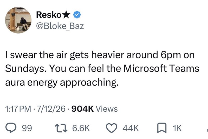 Resko✰✰ @Bloke_Baz I swear the air gets heavier around 6pm on Sundays. You can feel the Microsoft Teams aura energy approaching. 1:17 PM 7/12/26.904K Views • 99 176.6K 44K ☐ 1K