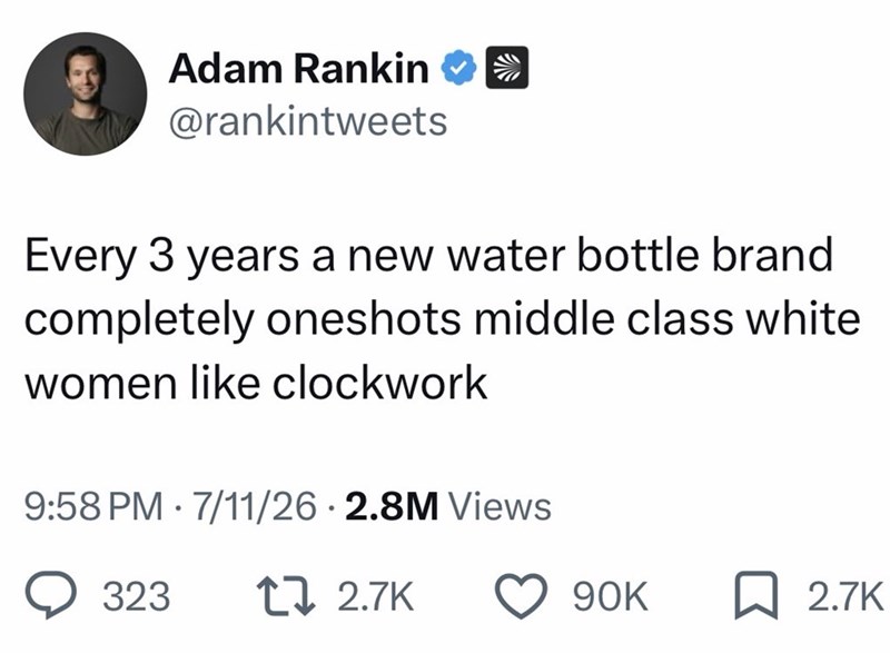 Adam Rankin ❤ >> @rankintweets Every 3 years a new water bottle brand completely oneshots middle class white women like clockwork 9:58 PM 7/11/26 2.8M Views • 323 17 2.7K 90K 2.7K