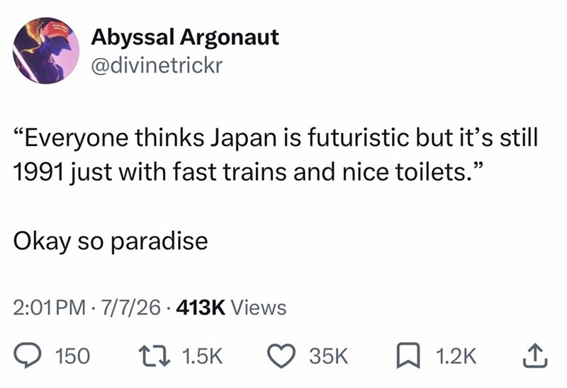 Abyssal Argonaut @divinetrickr "Everyone thinks Japan is futuristic but it's still 1991 just with fast trains and nice toilets." Okay so paradise 2:01 PM 7/7/26 413K Views 150 11.5K 35K ☐ 1.2K ↑