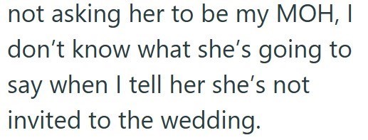 not asking her to be my MOH, I don't know what she's going to say when I tell her she's not invited to the wedding.