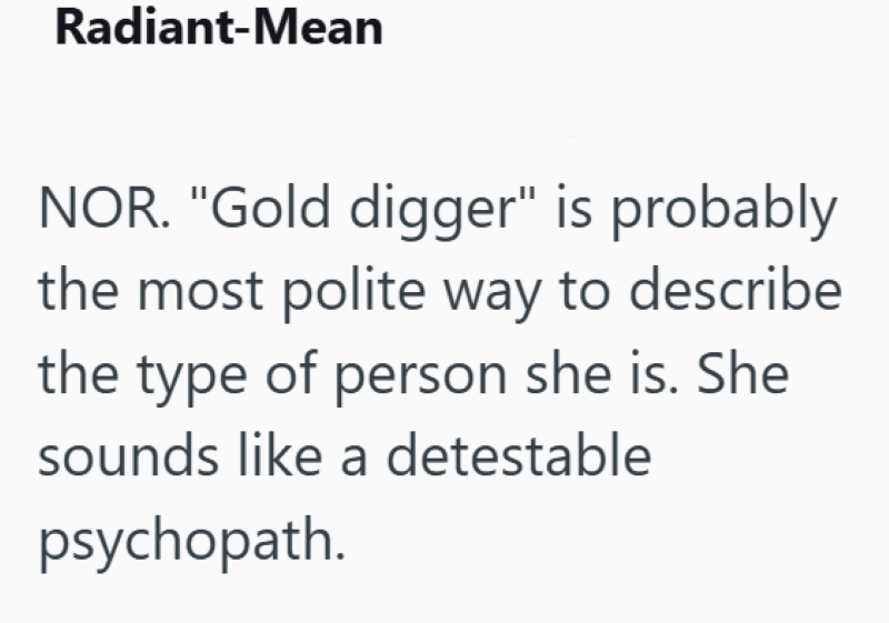 Radiant-Mean NOR. "Gold digger" is probably the most polite way to describe the type of person she is. She sounds like a detestable psychopath.