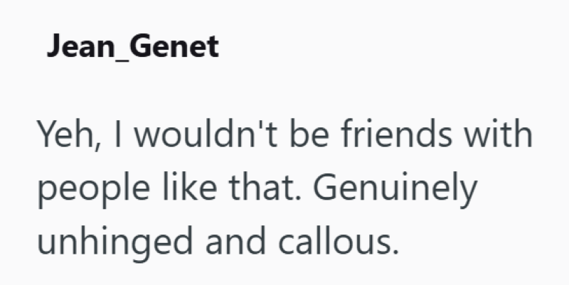 Jean Genet Yeh, I wouldn't be friends with people like that. Genuinely unhinged and callous.