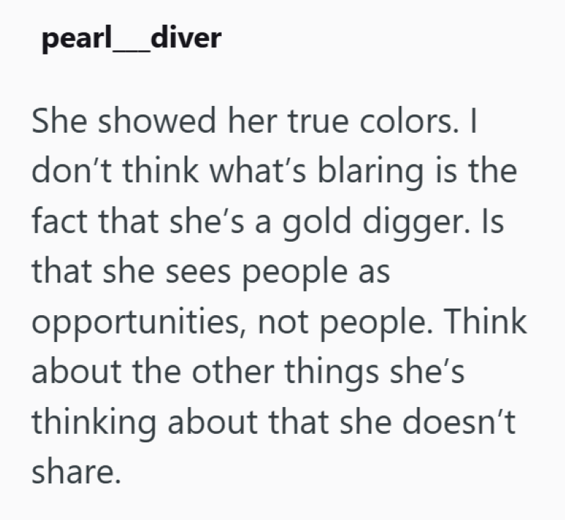 pearl diver She showed her true colors. I don't think what's blaring is the fact that she's a gold digger. Is that she sees people as opportunities, not people. Think about the other things she's thinking about that she doesn't share.