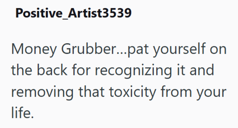 Positive Artist3539 Money Grubber... pat yourself on the back for recognizing it and removing that toxicity from your life.