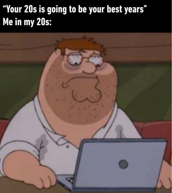 "Your 20s is going to be your best years" Me in my 20s: