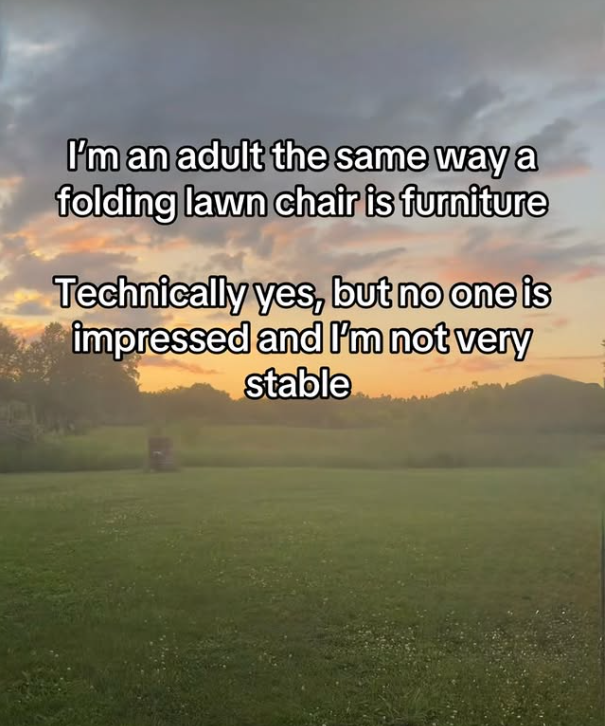 I'm an adult the same way a folding lawn chair is furniture Technically yes, but no one is impressed and I'm not very stable