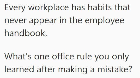 Every workplace has habits that never appear in the employee handbook. What's one office rule you only learned after making a mistake?