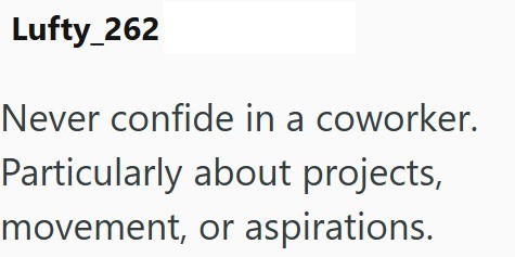 Lufty_262 Never confide in a coworker. Particularly about projects, movement, or aspirations.