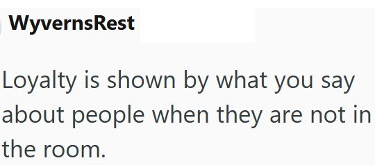 WyvernsRest Loyalty is shown by what you say about people when they are not in the room.