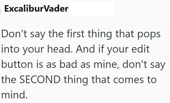 ExcaliburVader Don't say the first thing that pops into your head. And if your edit button is as bad as mine, don't say the SECOND thing that comes to mind.