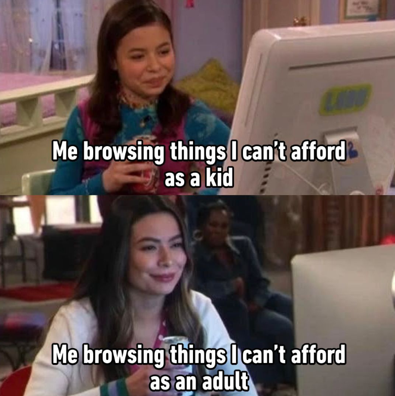 Me browsing things I can't afford as a kid Me browsing things I can't afford as an adult