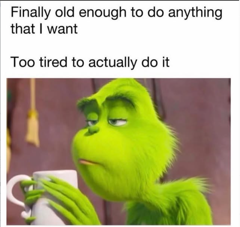 Finally old enough to do anything that I want Too tired to actually do it