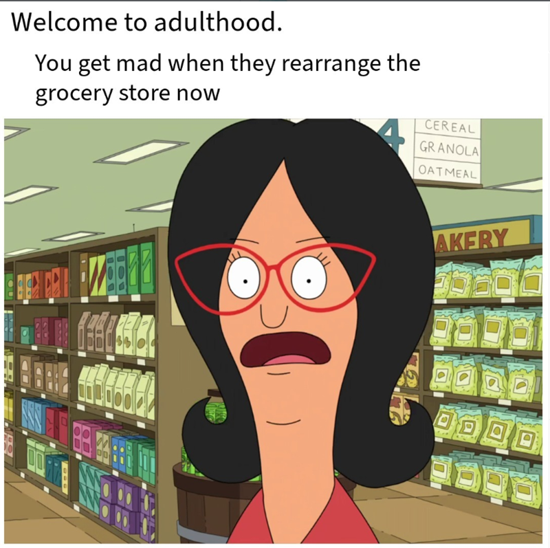 Welcome to adulthood. You get mad when they rearrange the grocery store now CEREAL GRANOLA OATMEAL m AKERY