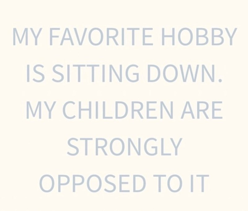 MY FAVORITE HOBBY IS SITTING DOWN. MY CHILDREN ARE STRONGLY OPPOSED TO IT