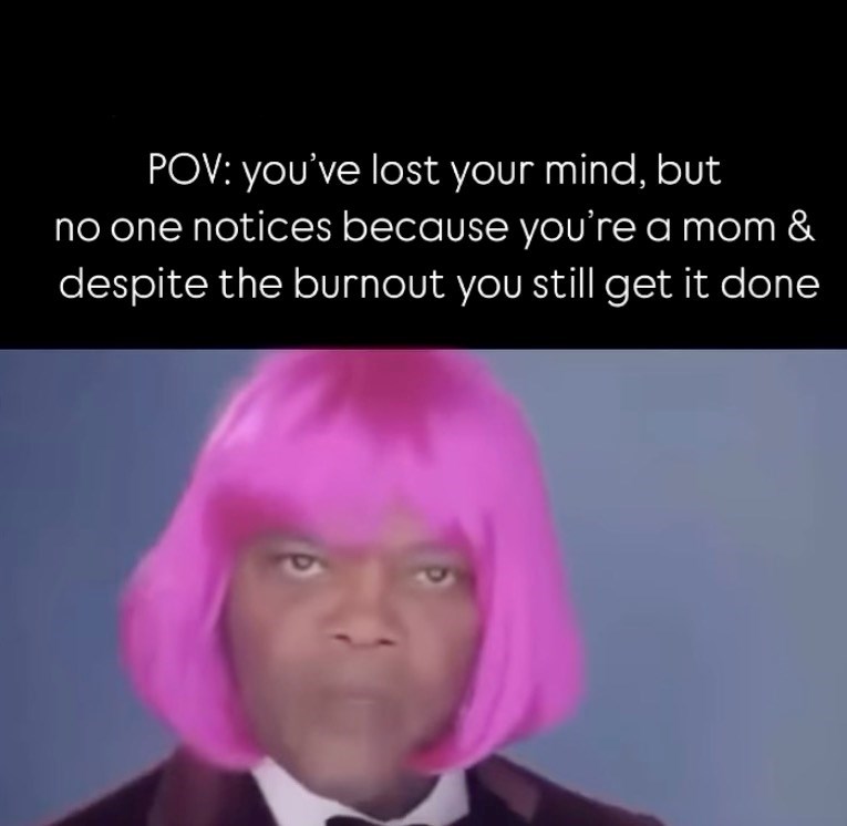 POV: you've lost your mind, but no one notices because you're a mom & despite the burnout you still get it done