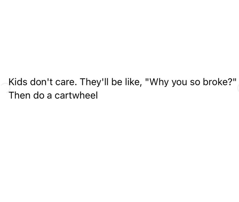 Kids don't care. They'll be like, "Why you so broke?" Then do a cartwheel