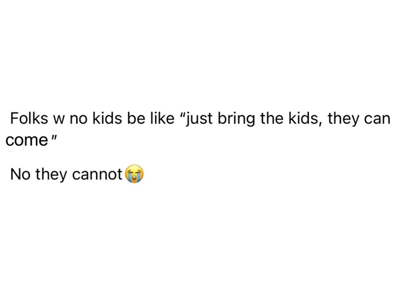 Folks w no kids be like "just bring the kids, they can. come" No they cannot