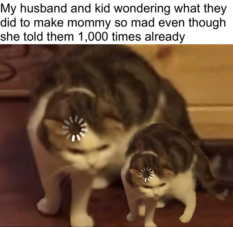 My husband and kid wondering what they did to make mommy so mad even though she told them 1,000 times already