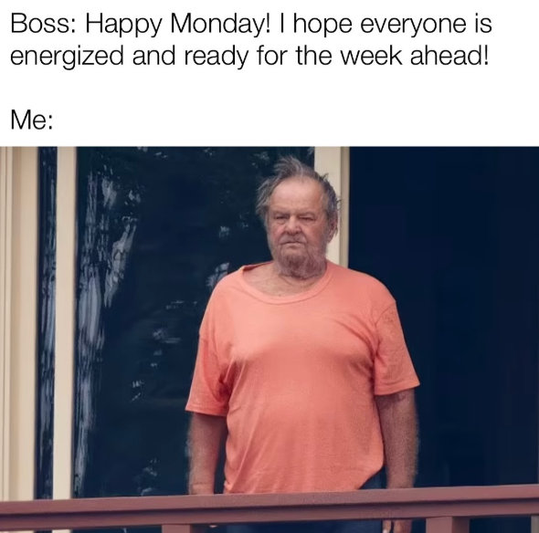 Boss: Happy Monday! I hope everyone is energized and ready for the week ahead! Me: