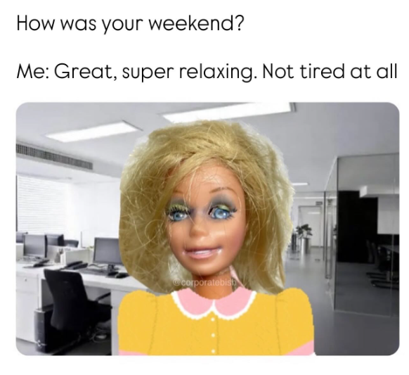 How was your weekend? Me: Great, super relaxing. Not tired at all corporatebist